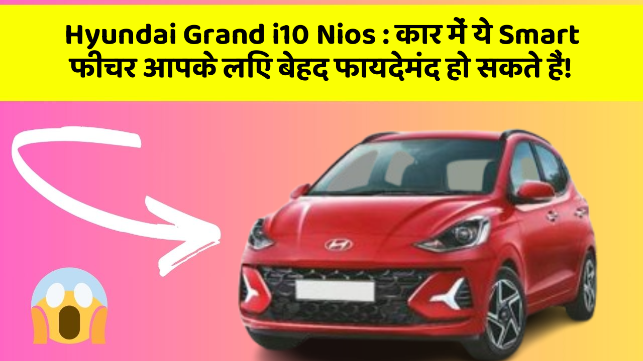 Hyundai Grand i10 Nios: कार में ये Smart फीचर आपके लिए बेहद फायदेमंद हो सकते हैं!