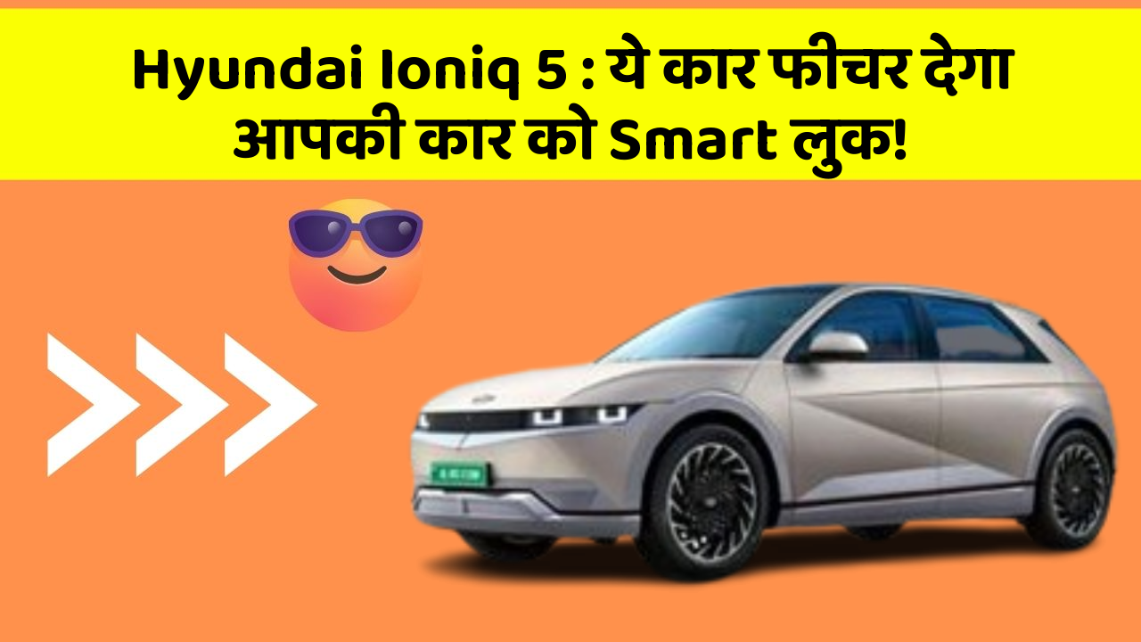 Hyundai Ioniq 5: ये कार फीचर देगा आपकी कार को Smart लुक!