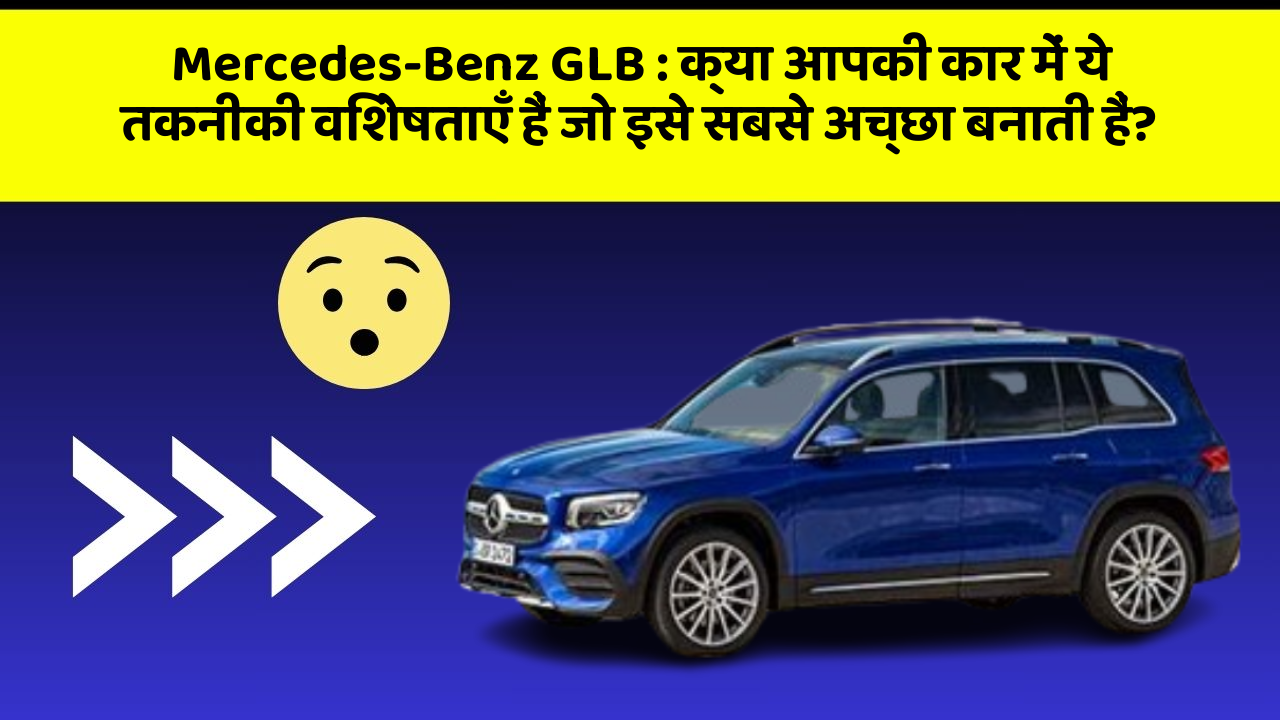 Mercedes-Benz GLB: क्या आपकी कार में ये तकनीकी विशेषताएँ हैं जो इसे सबसे अच्छा बनाती हैं?