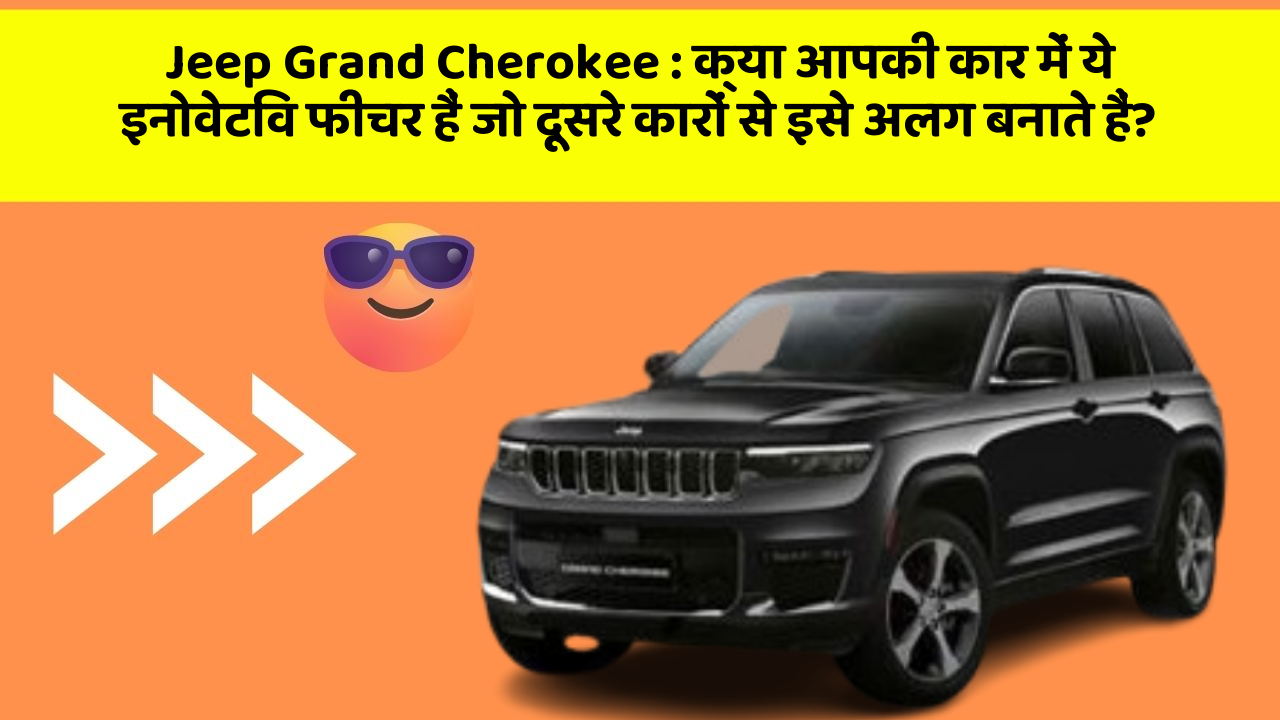 Jeep Grand Cherokee:क्या आपकी कार में ये इनोवेटिव फीचर हैं जो दूसरे कारों से इसे अलग बनाते हैं?