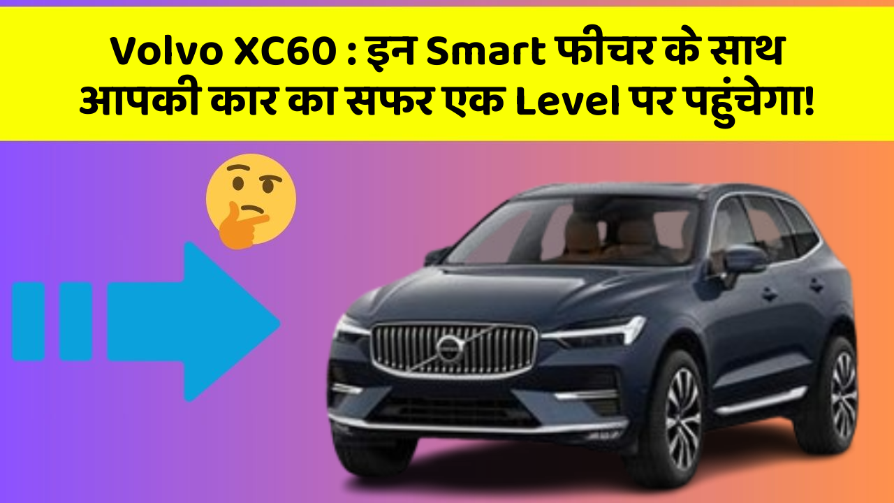 Volvo XC60: इन Smart फीचर के साथ आपकी कार का सफर एक Level पर पहुंचेगा!