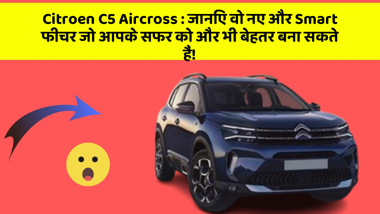 Citroen C5 Aircross : जानिए वो नए और Smart फीचर जो आपके सफर को और भी बेहतर बना सकते हैं!