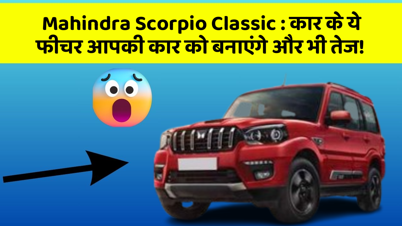 Mahindra Scorpio Classic: कार के ये फीचर आपकी कार को बनाएंगे और भी तेज!