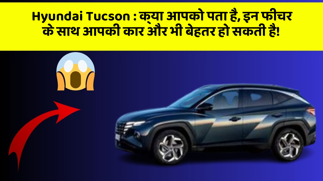 Hyundai Tucson:क्या आपको पता है, इन फीचर के साथ आपकी कार और भी बेहतर हो सकती है!