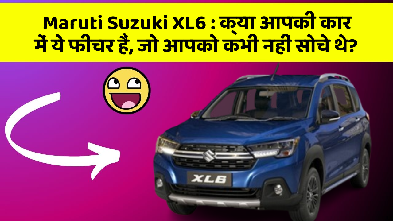 Maruti Suzuki XL6: क्या आपकी कार में ये फीचर हैं, जो आपको कभी नहीं सोचे थे?
