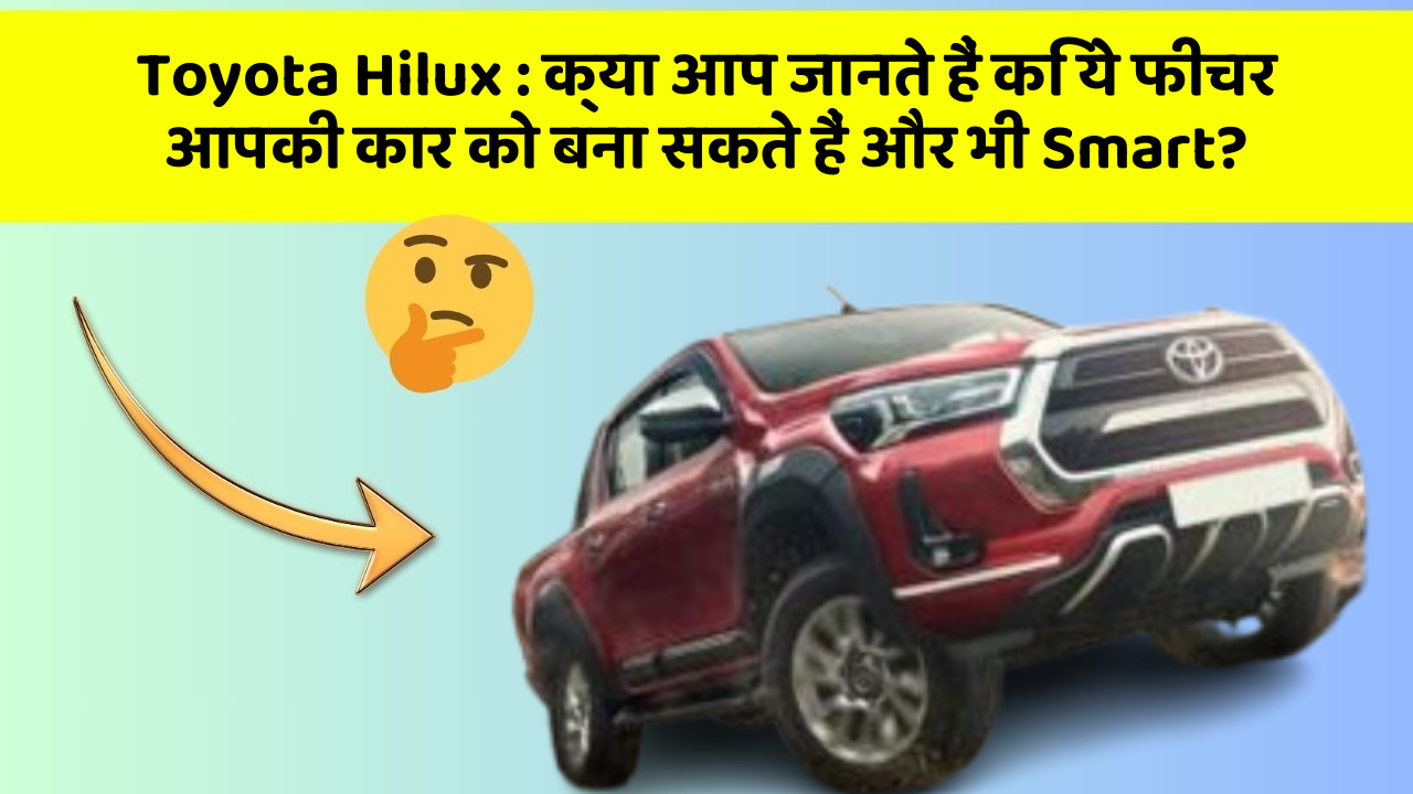 Toyota Hilux: क्या आप जानते हैं कि ये फीचर आपकी कार को बना सकते हैं और भी Smart?