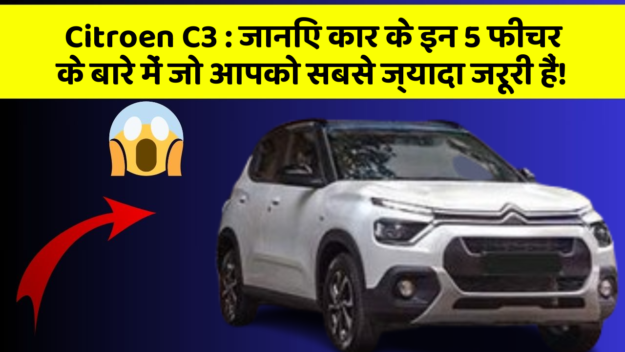 Citroen C3: जानिए कार के इन 5 फीचर के बारे में जो आपको सबसे ज्यादा जरूरी हैं!