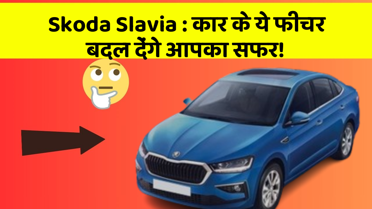 Skoda Slavia: कार के ये फीचर बदल देंगे आपका सफर!