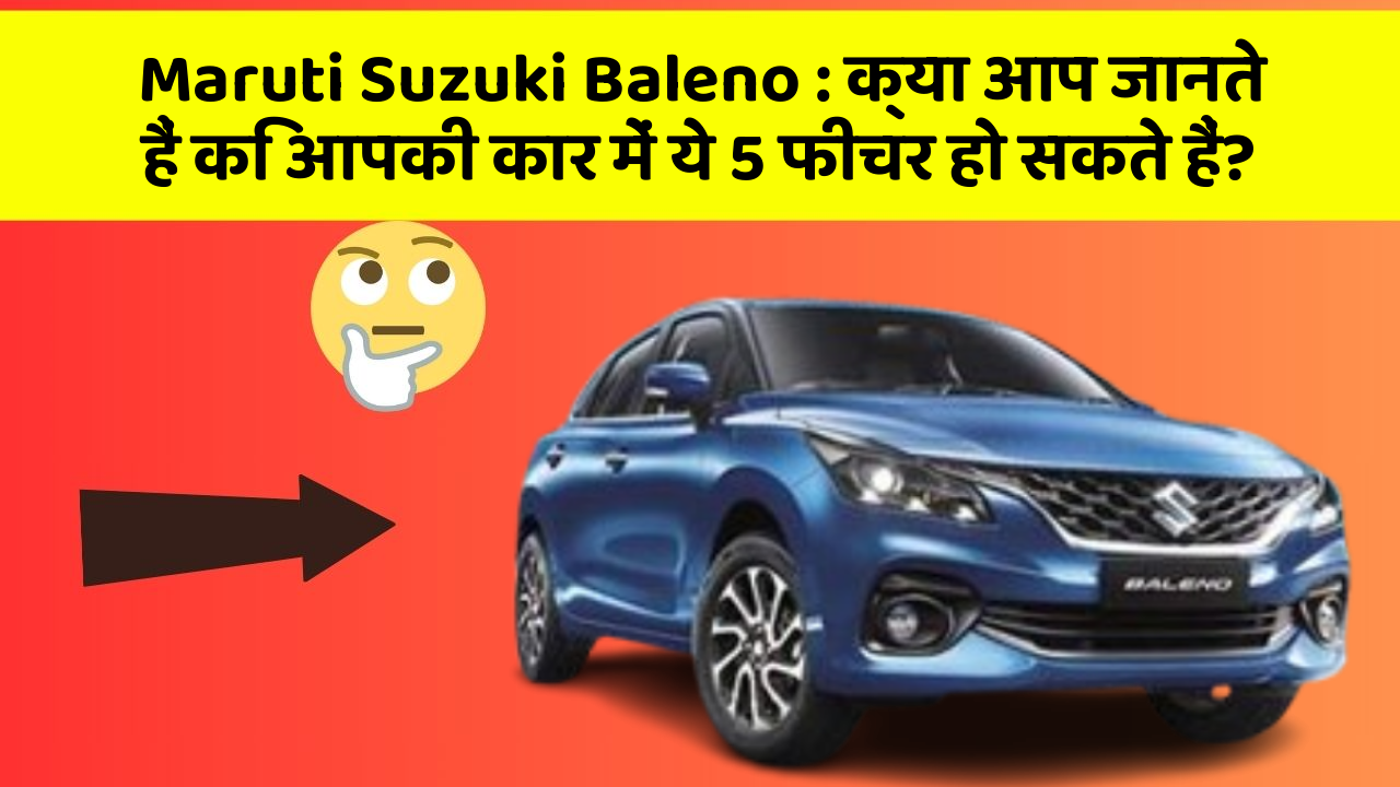 Maruti Suzuki Baleno: क्या आप जानते हैं कि आपकी कार में ये 5 फीचर हो सकते हैं?