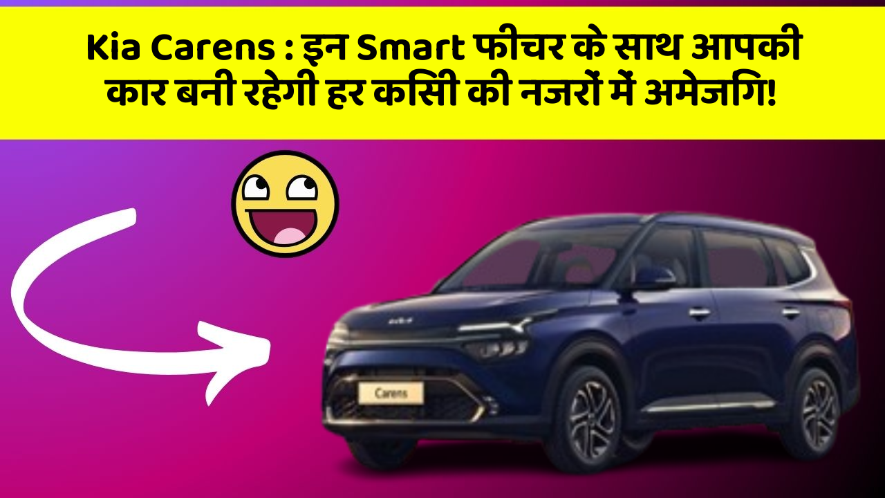 Kia Carens : इन Smart फीचर के साथ आपकी कार बनी रहेगी हर किसी की नजरों में अमेजिंग!