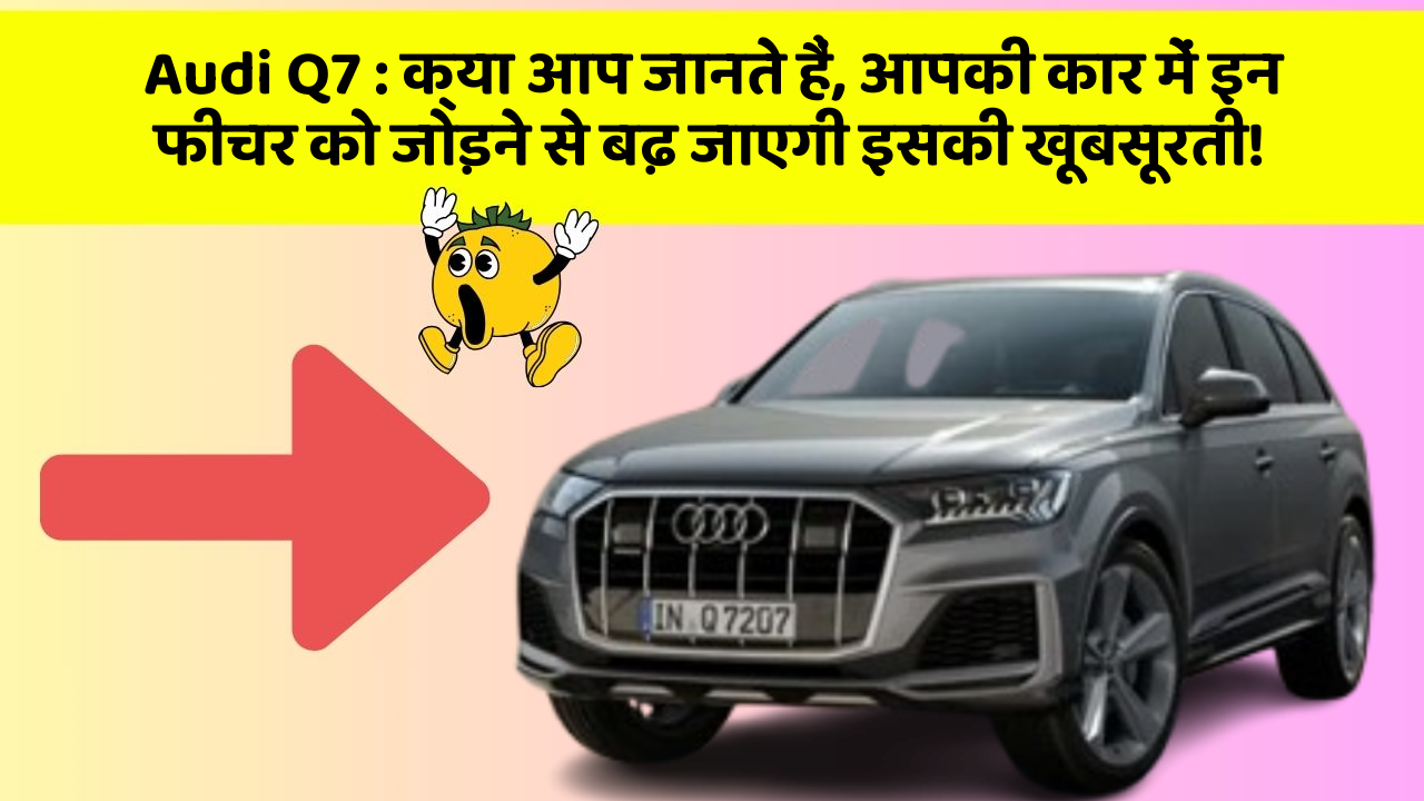 Audi Q7: क्या आप जानते हैं, आपकी कार में इन फीचर को जोड़ने से बढ़ जाएगी इसकी खूबसूरती!
