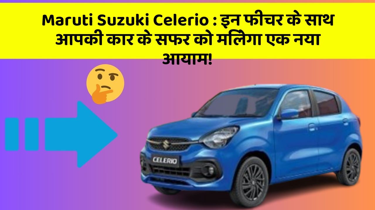 Maruti Suzuki Celerio: इन फीचर के साथ आपकी कार के सफर को मिलेगा एक नया आयाम!
