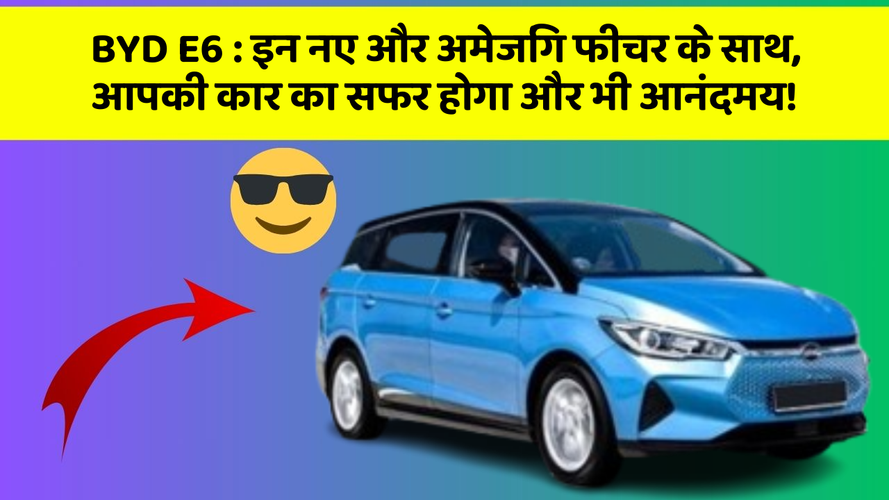 BYD E6:इन नए और अमेजिंग फीचर के साथ, आपकी कार का सफर होगा और भी आनंदमय!