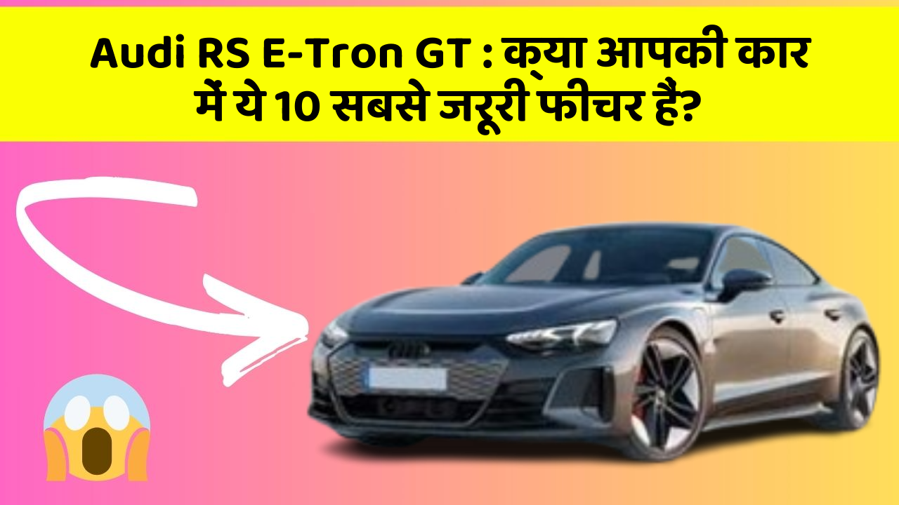 Audi RS E-Tron GT: क्या आपकी कार में ये 10 सबसे जरूरी फीचर हैं?
