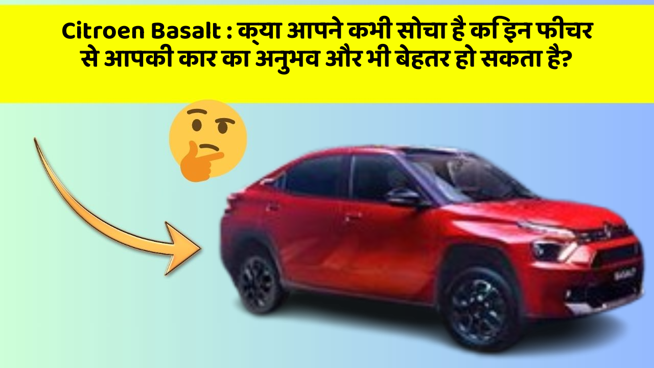 Citroen Basalt: क्या आपने कभी सोचा है कि इन फीचर से आपकी कार का अनुभव और भी बेहतर हो सकता है?