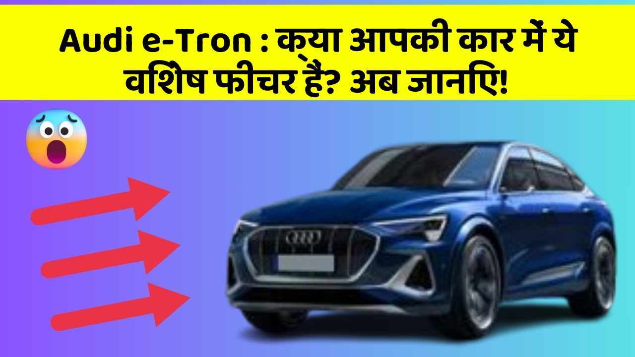 Audi e-Tron: क्या आपकी कार में ये विशेष फीचर हैं? अब जानिए!
