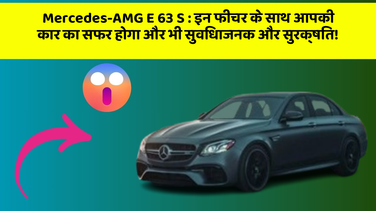 Mercedes-AMG E 63 S: इन फीचर के साथ आपकी कार का सफर होगा और भी सुविधाजनक और सुरक्षित!