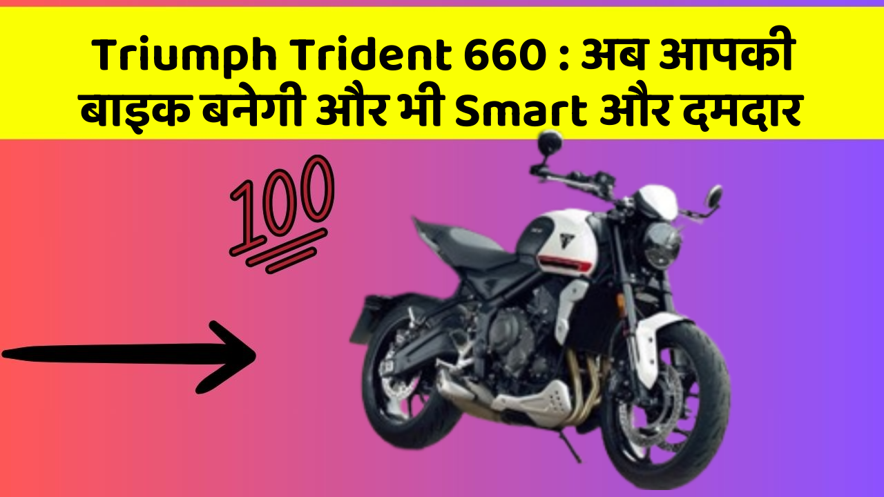 Triumph Trident 660: अब आपकी बाइक बनेगी और भी Smart और दमदार