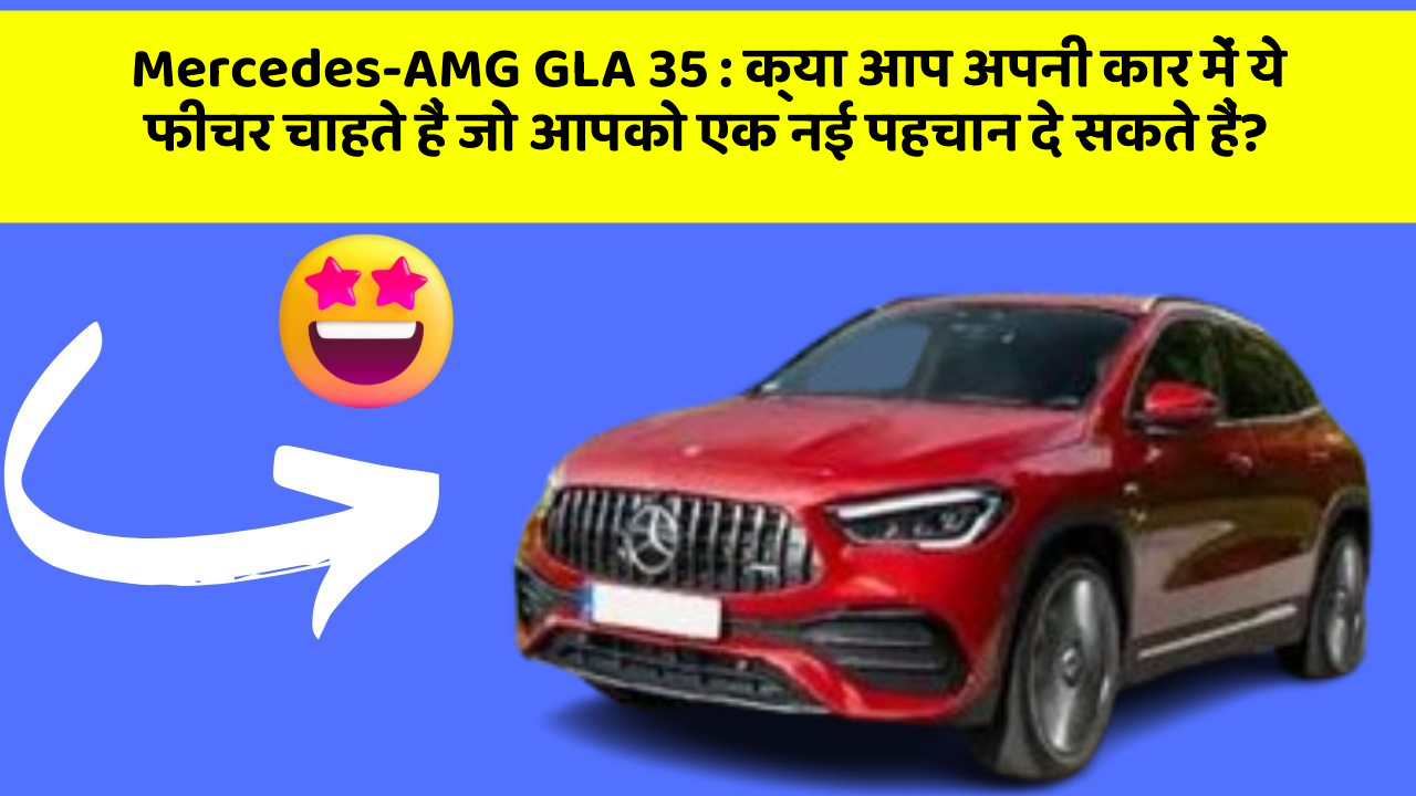 Mercedes-AMG GLA 35: क्या आप अपनी कार में ये फीचर चाहते हैं जो आपको एक नई पहचान दे सकते हैं?