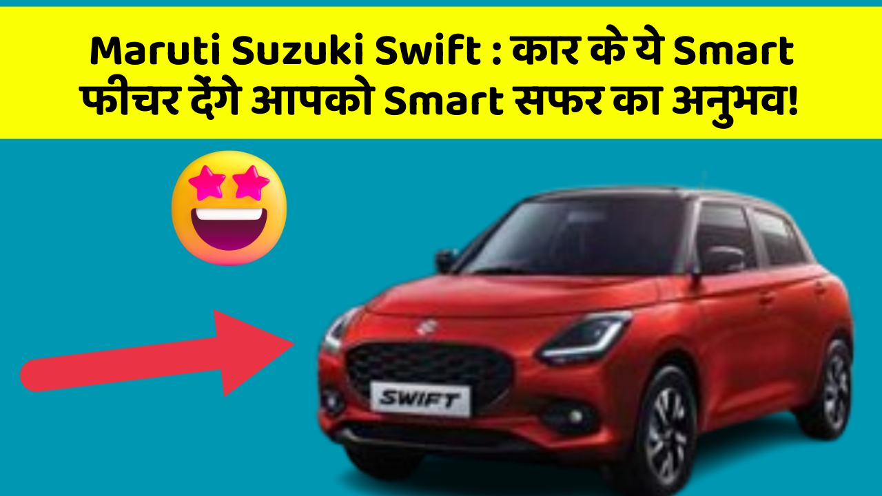 Maruti Suzuki Swift: कार के ये Smart फीचर देंगे आपको Smart सफर का अनुभव!