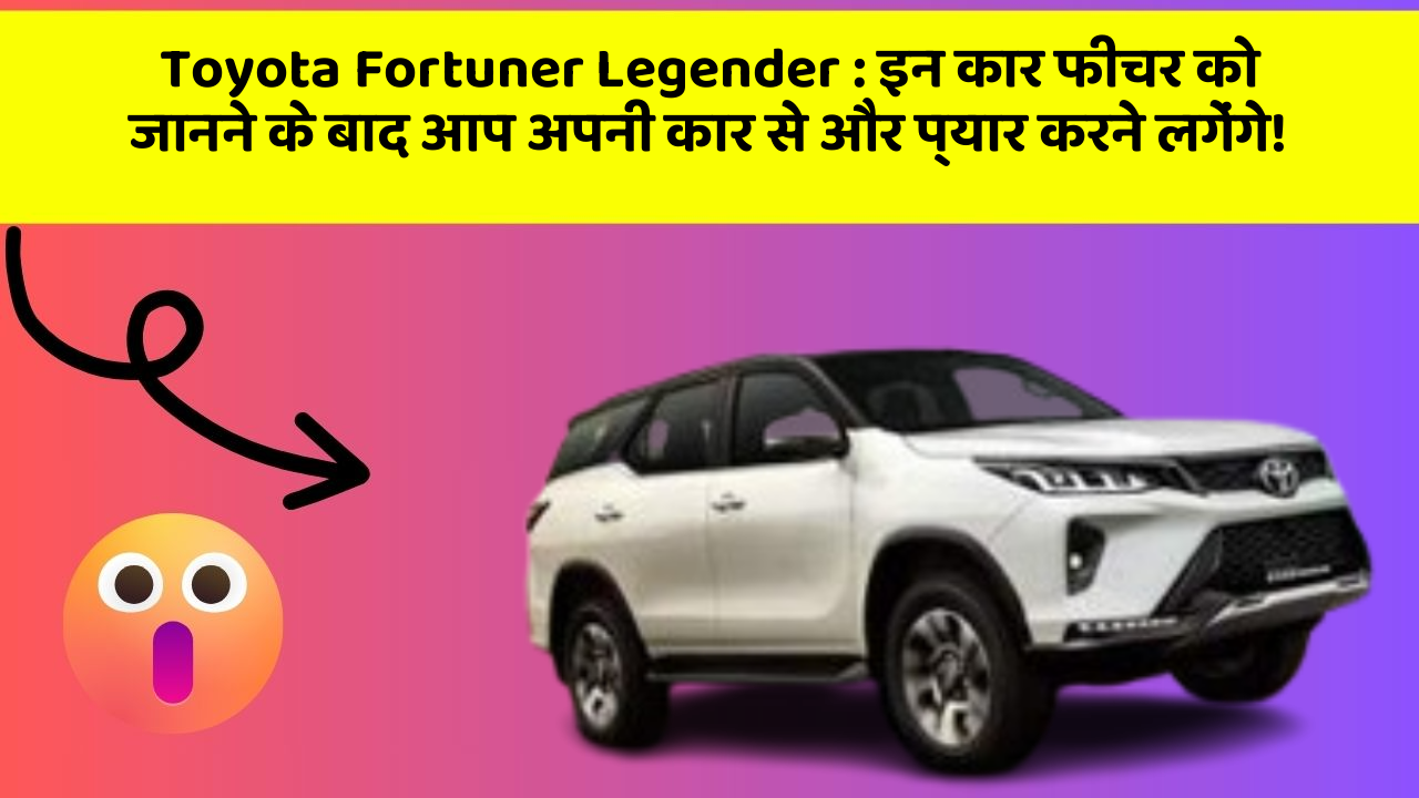 Toyota Fortuner Legender: इन कार फीचर को जानने के बाद आप अपनी कार से और प्यार करने लगेंगे!