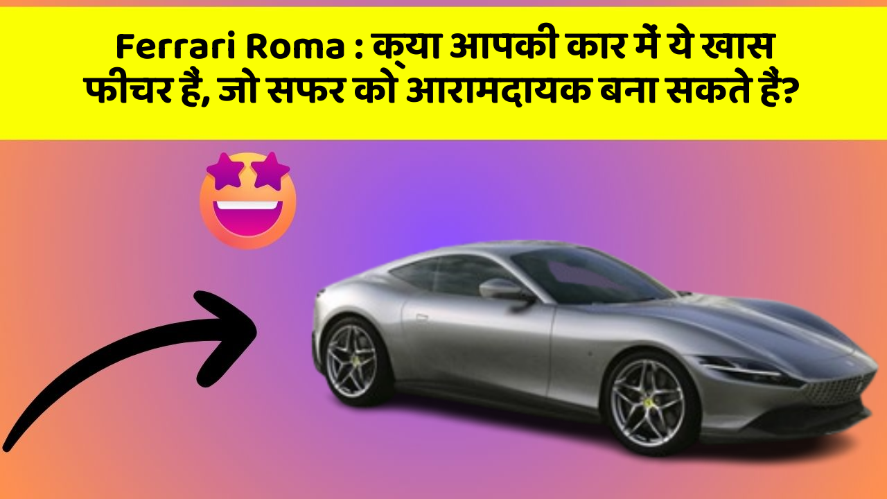 Ferrari Roma: क्या आपकी कार में ये खास फीचर हैं, जो सफर को आरामदायक बना सकते हैं?