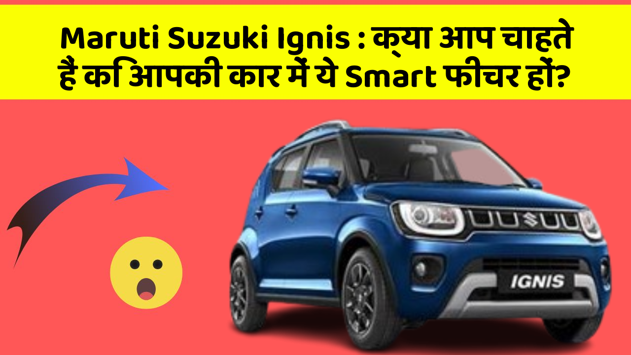 Maruti Suzuki Ignis: क्या आप चाहते हैं कि आपकी कार में ये Smart फीचर हों?