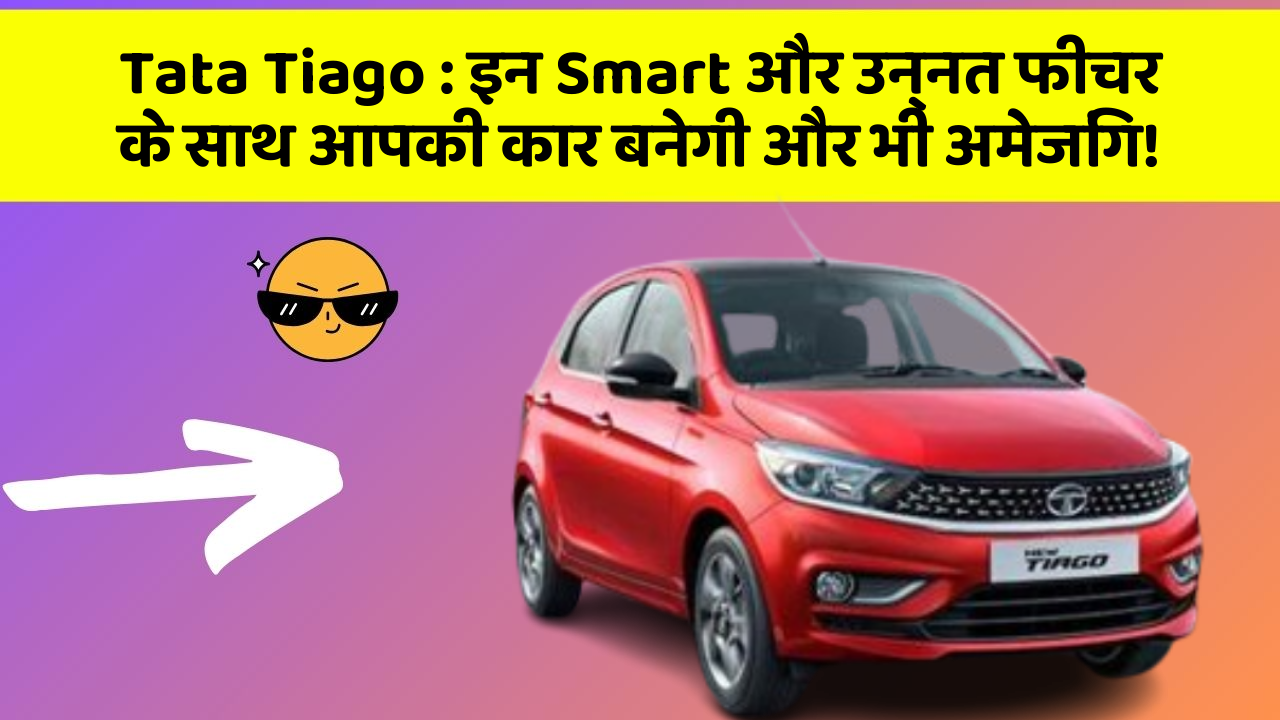 Tata Tiago:इन Smart और उन्नत फीचर के साथ आपकी कार बनेगी और भी अमेजिंग!