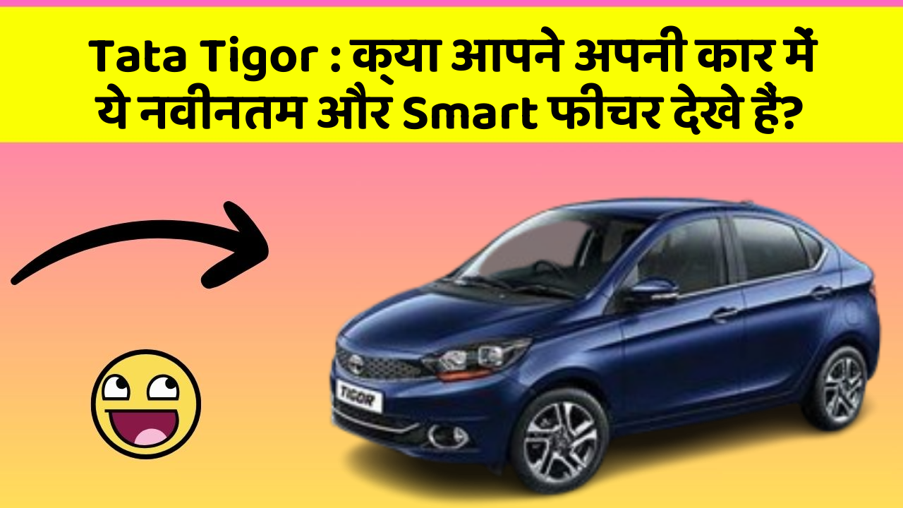 Tata Tigor: क्या आपने अपनी कार में ये नवीनतम और Smart फीचर देखे हैं?