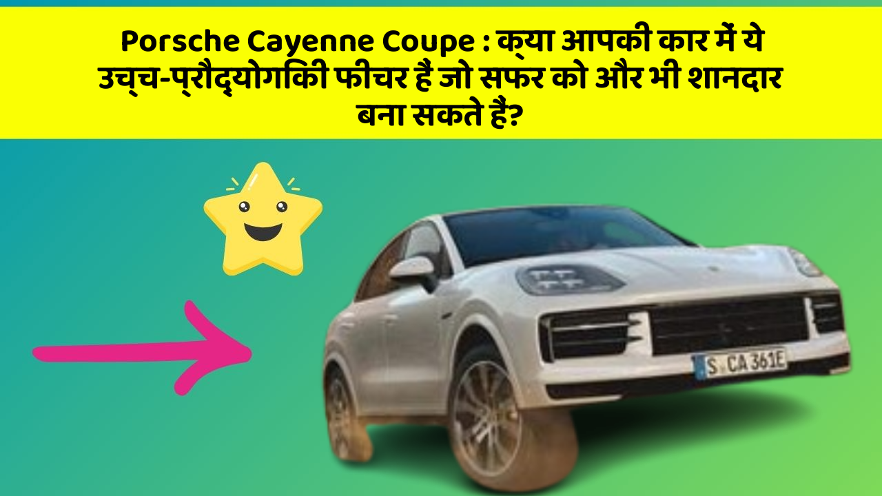 Porsche Cayenne Coupe : क्या आपकी कार में ये उच्च-प्रौद्योगिकी फीचर हैं जो सफर को और भी शानदार बना सकते हैं?