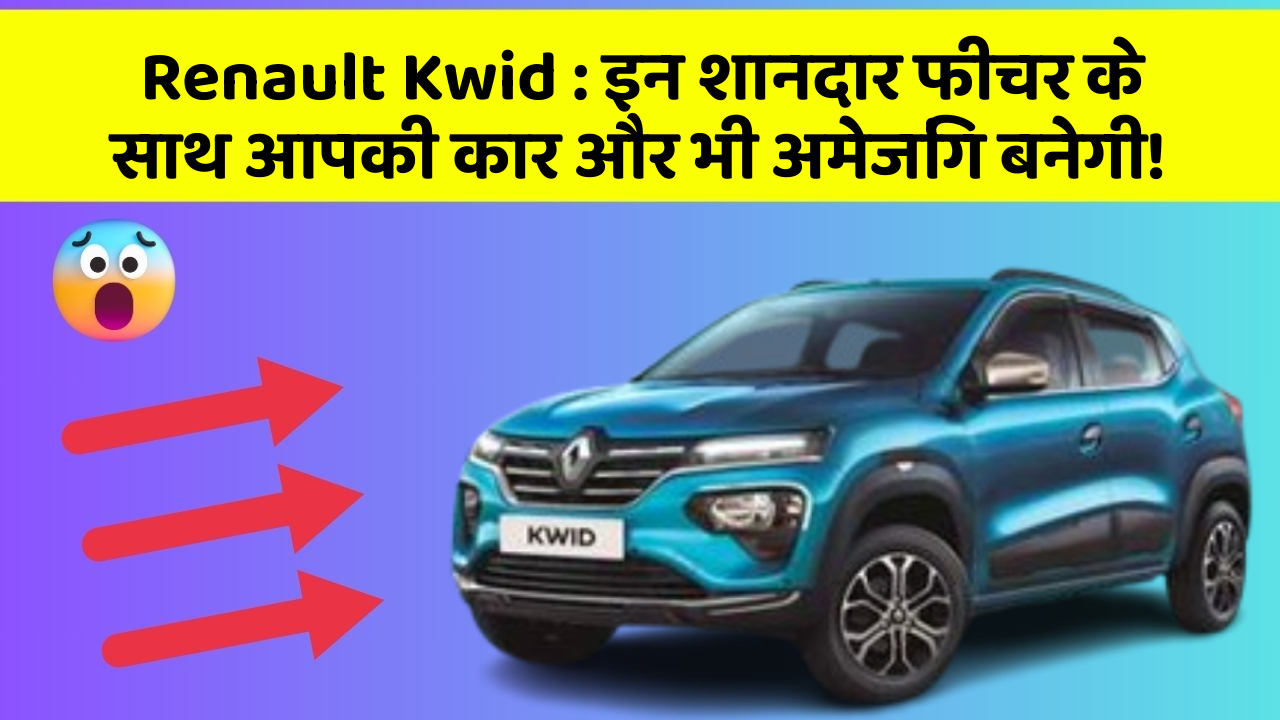 Renault Kwid: इन शानदार फीचर के साथ आपकी कार और भी अमेजिंग बनेगी!