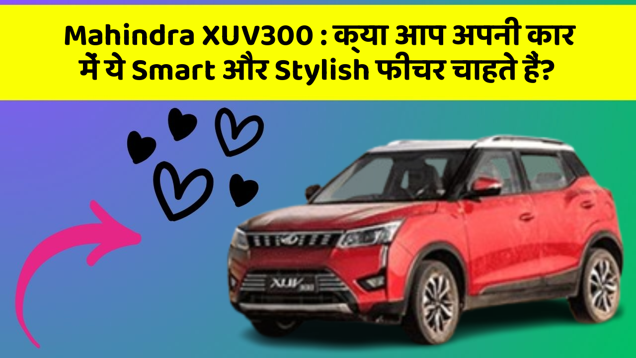 Mahindra XUV300: क्या आप अपनी कार में ये Smart और Stylish फीचर चाहते हैं?