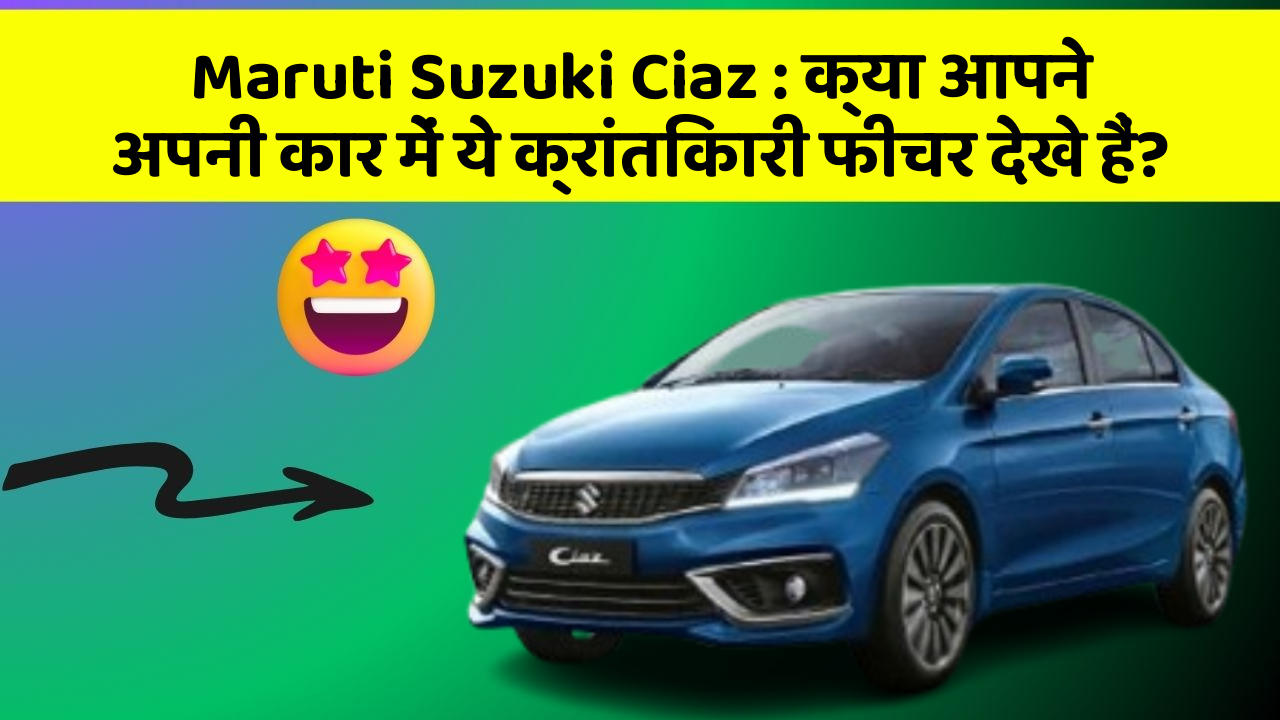 Maruti Suzuki Ciaz: क्या आपने अपनी कार में ये क्रांतिकारी फीचर देखे हैं?