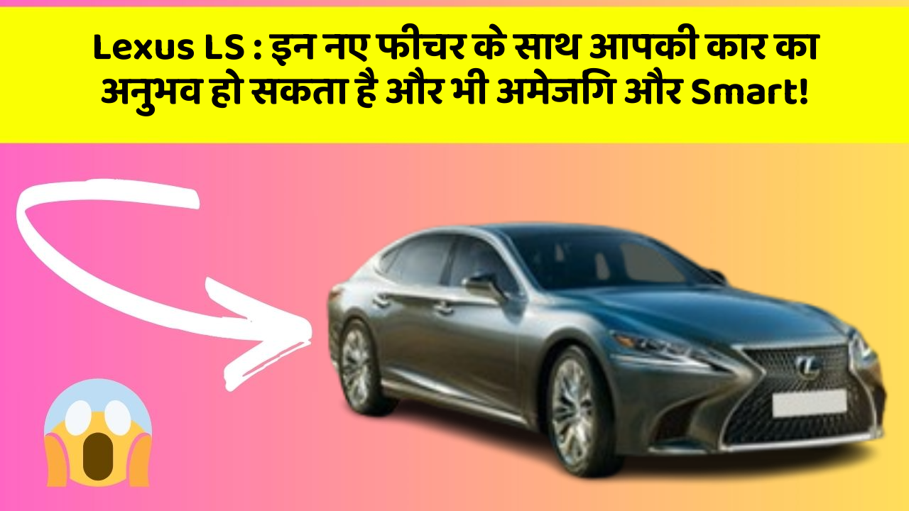Lexus LS: इन नए फीचर के साथ आपकी कार का अनुभव हो सकता है और भी अमेजिंग और Smart!