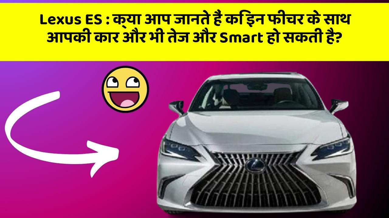 Lexus ES: क्या आप जानते हैं कि इन फीचर के साथ आपकी कार और भी तेज और Smart हो सकती है?