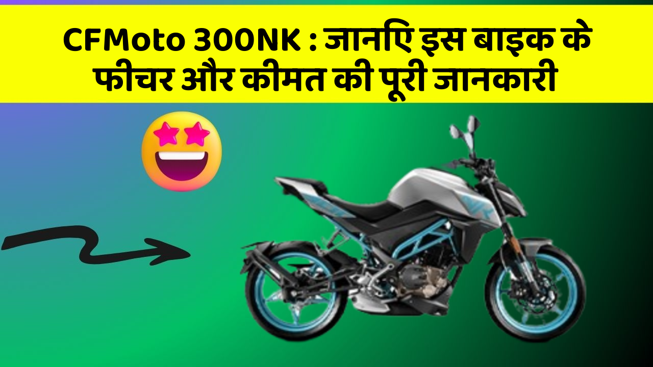 CFMoto 300NK: जानिए इस बाइक के फीचर और कीमत की पूरी जानकारी