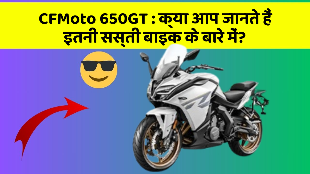 CFMoto 650GT: क्या आप जानते हैं इतनी सस्ती बाइक के बारे में?