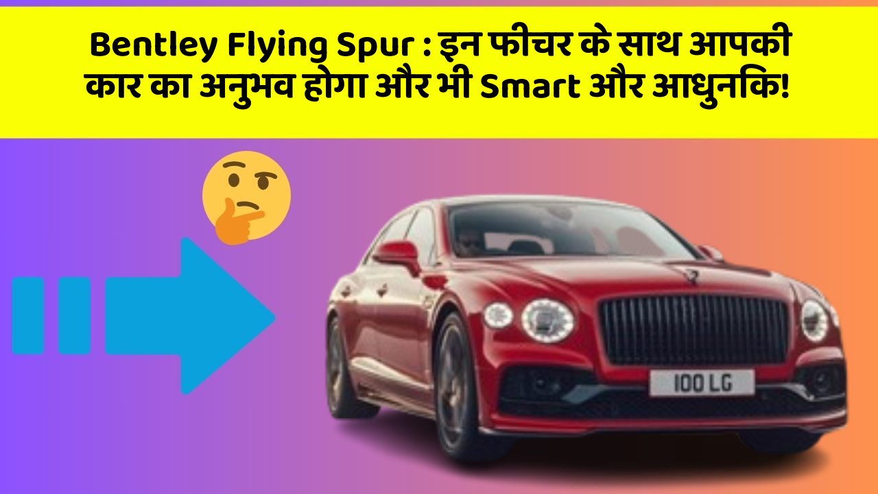 Bentley Flying Spur: इन फीचर के साथ आपकी कार का अनुभव होगा और भी Smart और आधुनिक!