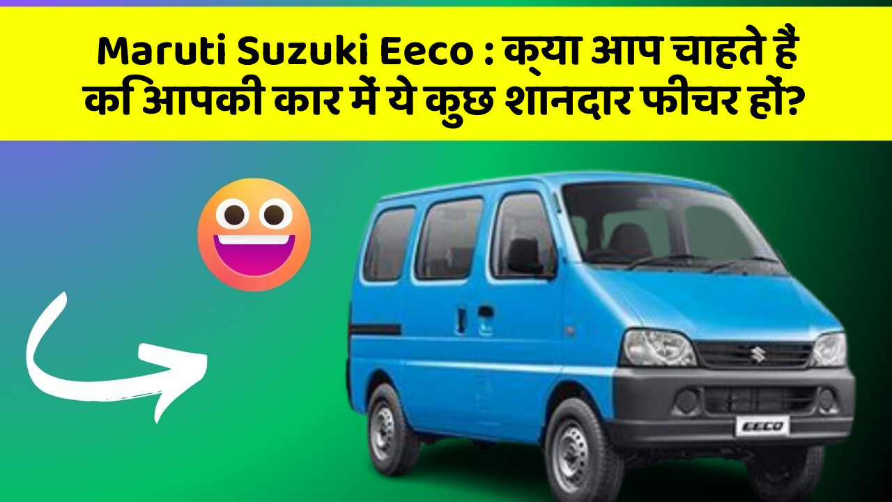 Maruti Suzuki Eeco:क्या आप चाहते हैं कि आपकी कार में ये कुछ शानदार फीचर हों?