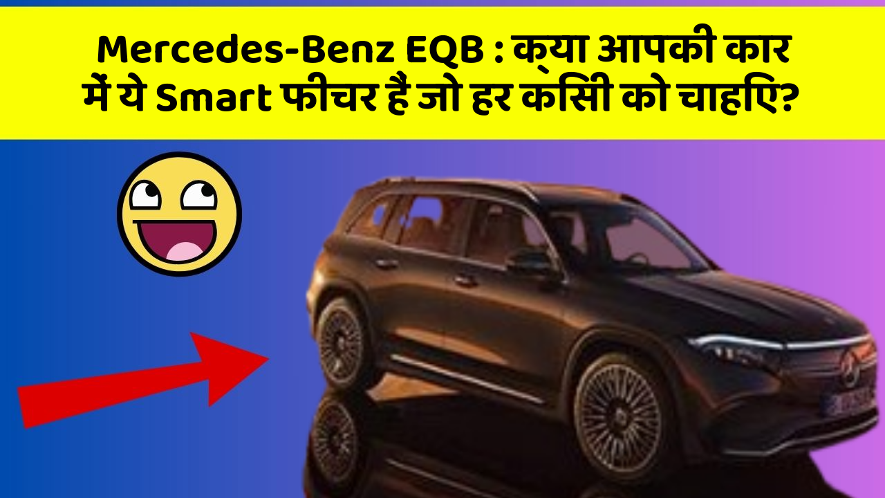 Mercedes-Benz EQB: क्या आपकी कार में ये Smart फीचर हैं जो हर किसी को चाहिए?