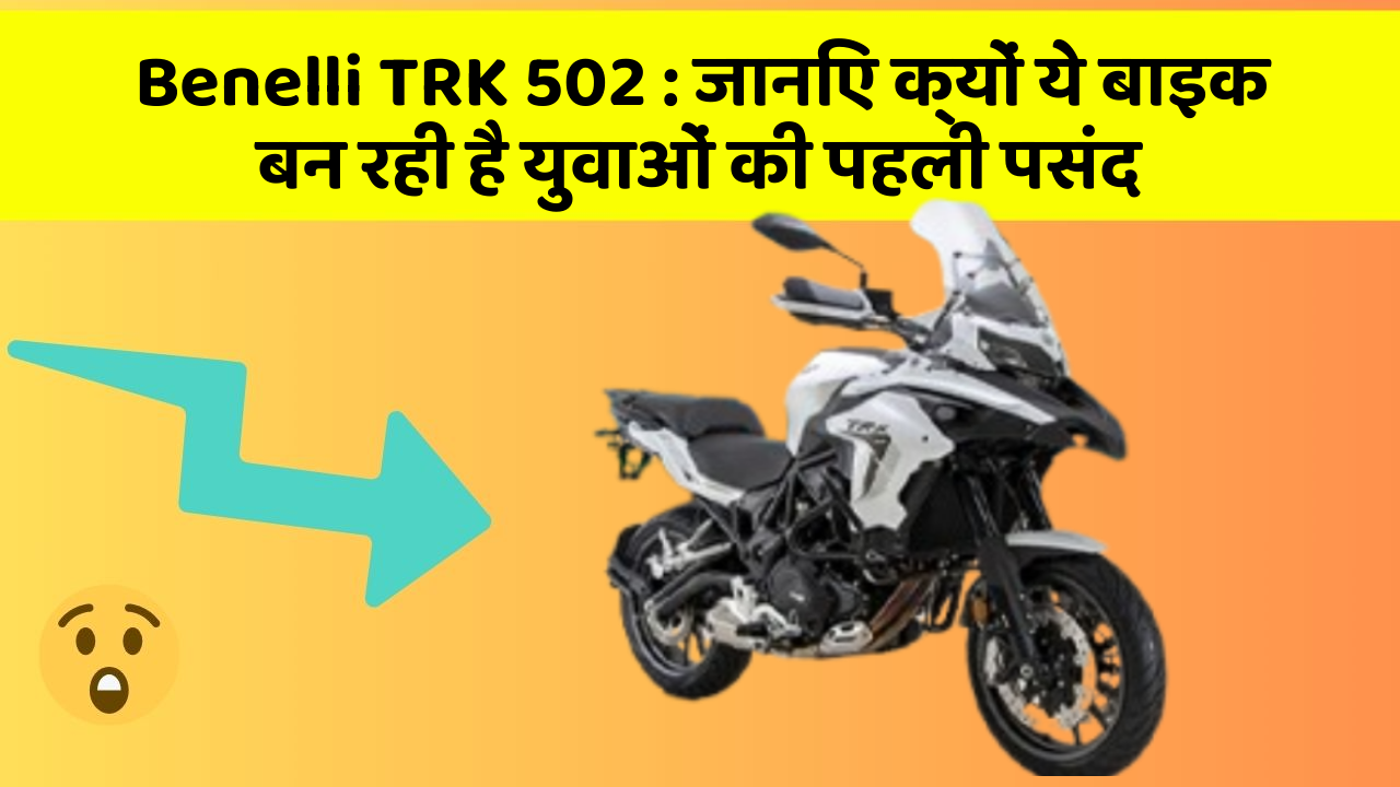 Benelli TRK 502: जानिए क्यों ये बाइक बन रही है युवाओं की पहली पसंद