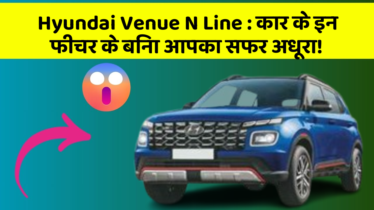 Hyundai Venue N Line : कार के इन फीचर के बिना आपका सफर अधूरा!