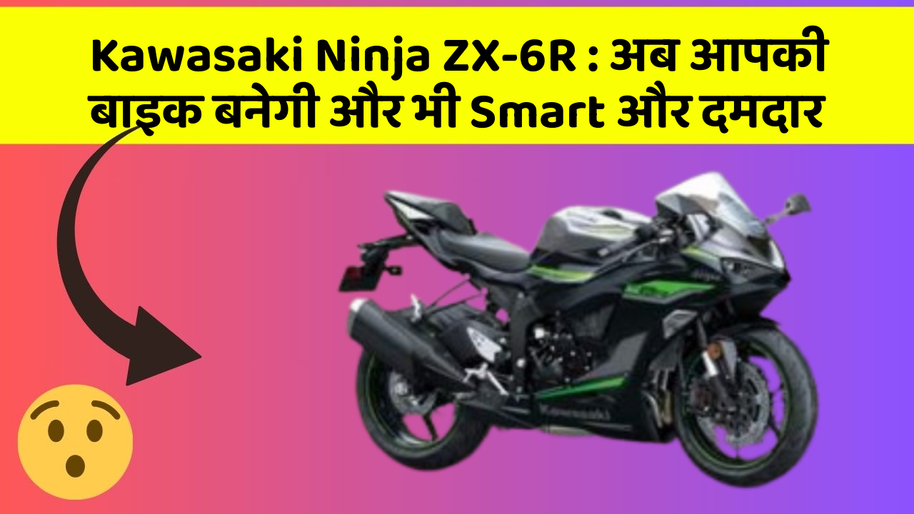 Kawasaki Ninja ZX-6R: अब आपकी बाइक बनेगी और भी Smart और दमदार