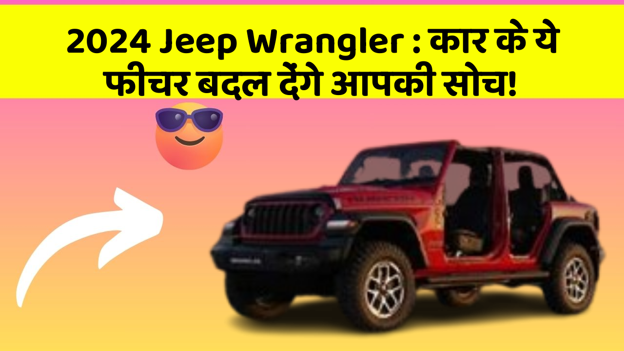 2024 Jeep Wrangler : कार के ये फीचर बदल देंगे आपकी सोच!