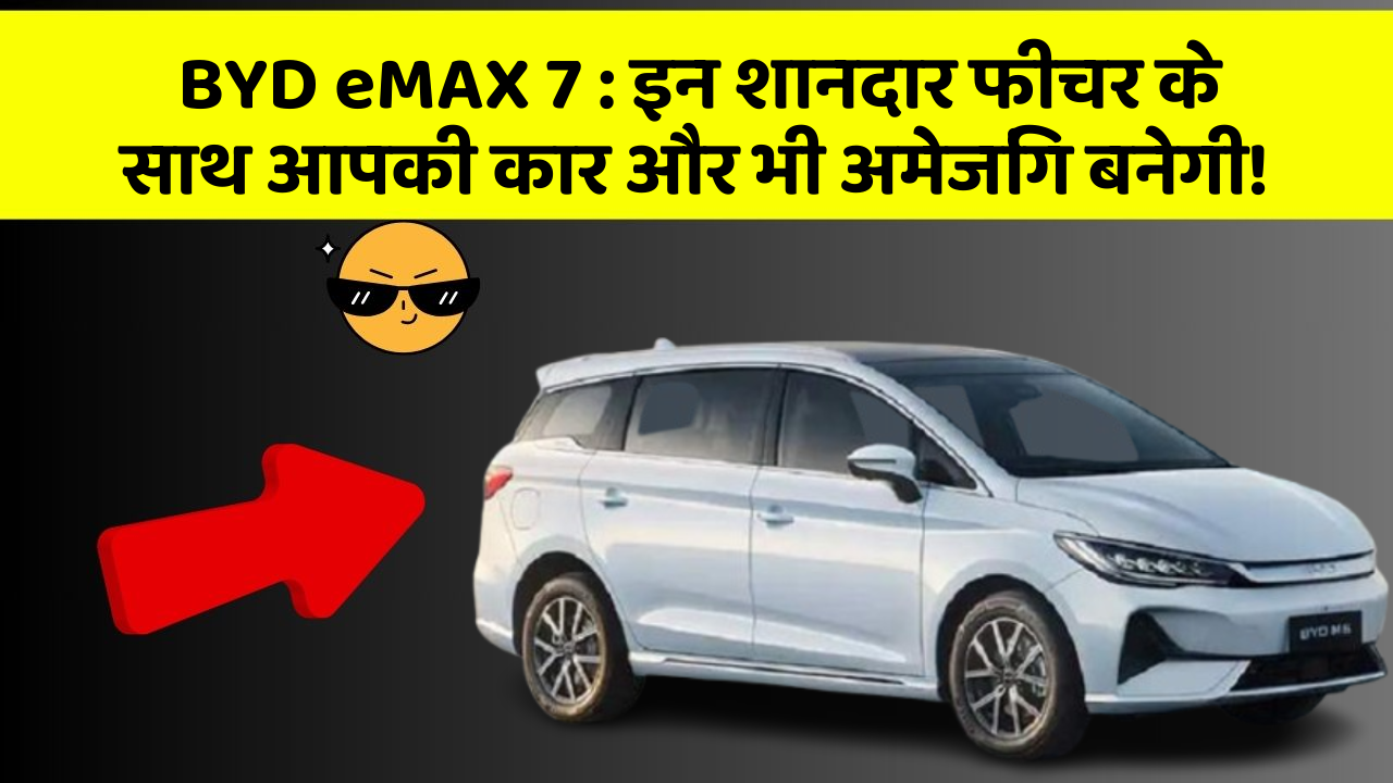 BYD eMAX 7: इन शानदार फीचर के साथ आपकी कार और भी अमेजिंग बनेगी!