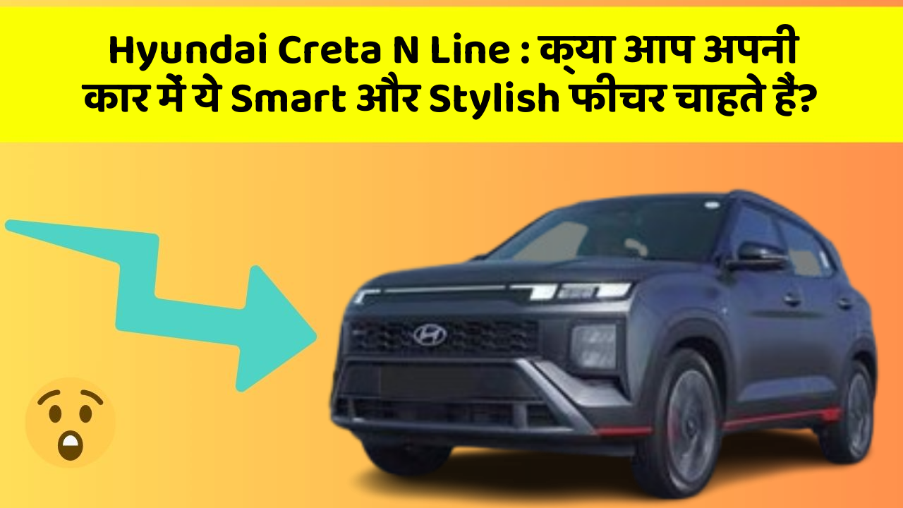 Hyundai Creta N Line: क्या आप अपनी कार में ये Smart और Stylish फीचर चाहते हैं?
