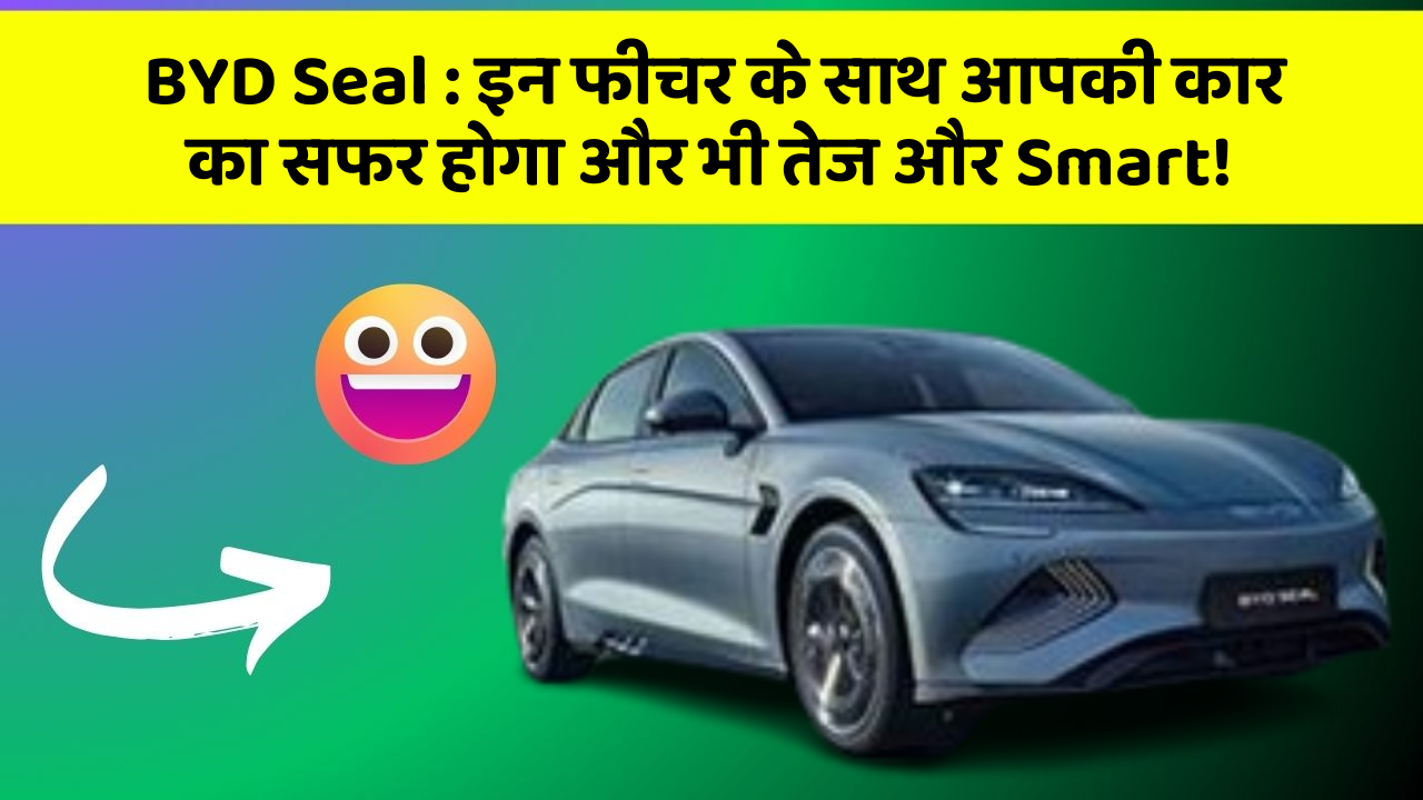 BYD Seal: इन फीचर के साथ आपकी कार का सफर होगा और भी तेज और Smart!