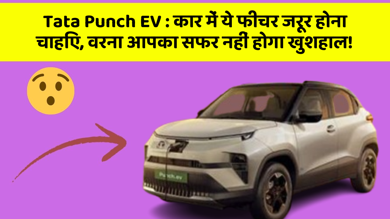 Tata Punch EV : कार में ये फीचर जरूर होना चाहिए, वरना आपका सफर नहीं होगा खुशहाल!