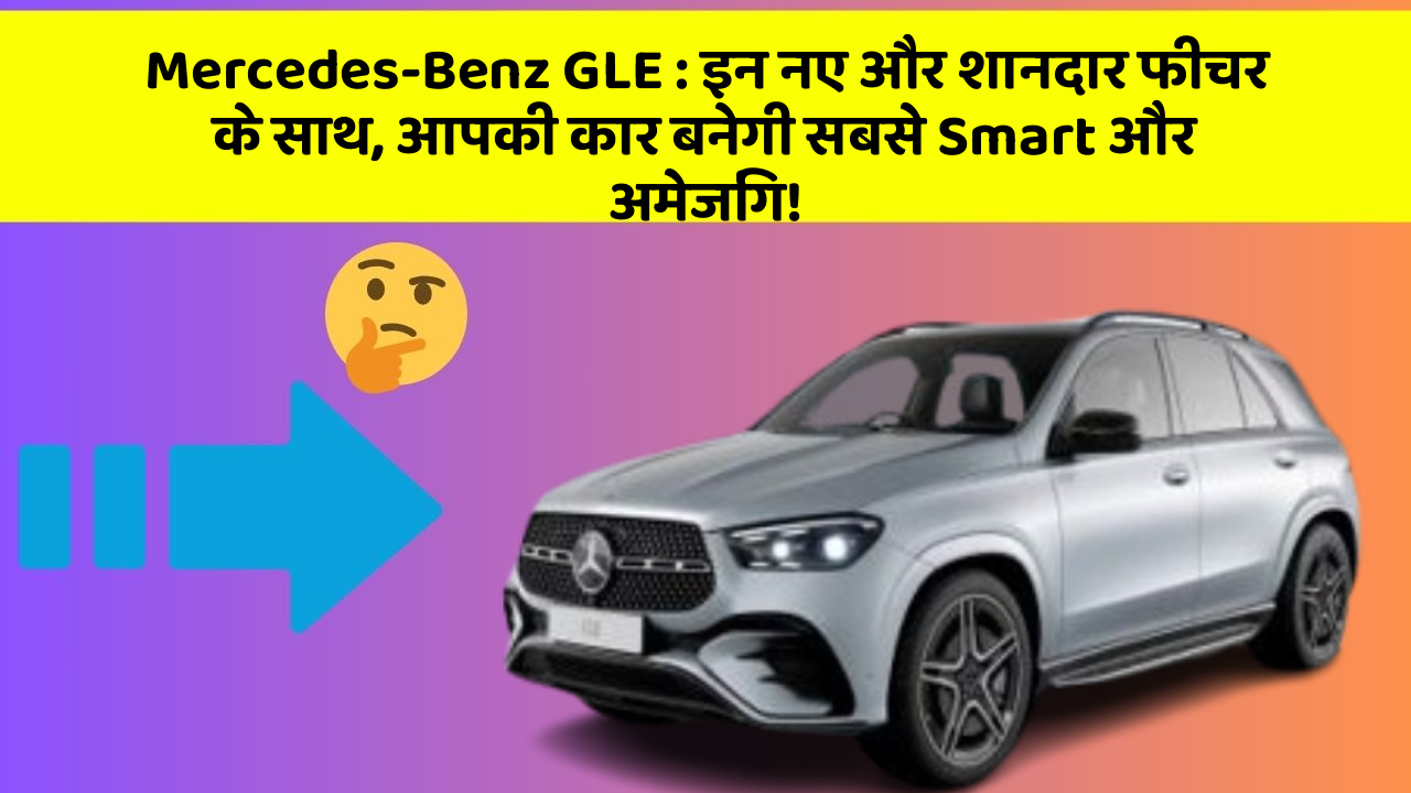 Mercedes-Benz GLE: इन नए और शानदार फीचर के साथ, आपकी कार बनेगी सबसे Smart और अमेजिंग!