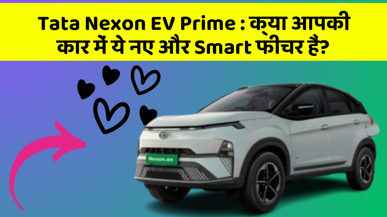 Tata Nexon EV Prime: क्या आपकी कार में ये नए और Smart फीचर हैं?